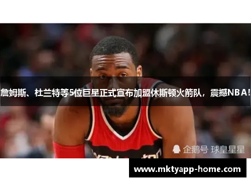 詹姆斯、杜兰特等5位巨星正式宣布加盟休斯顿火箭队，震撼NBA！