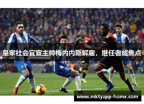 皇家社会官宣主帅梅内内斯解雇，继任者成焦点