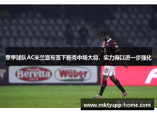 意甲球队AC米兰宣布签下新秀中场大将，实力得以进一步强化