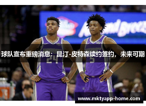 球队宣布重磅消息:昆汀-皮特森续约签约,未来可期