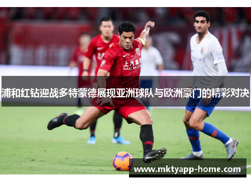 浦和红钻迎战多特蒙德展现亚洲球队与欧洲豪门的精彩对决