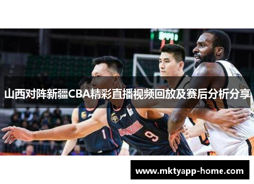 山西对阵新疆CBA精彩直播视频回放及赛后分析分享