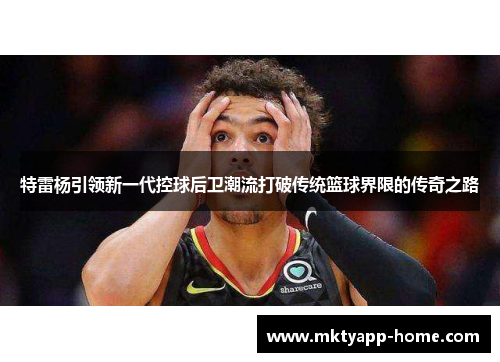 特雷杨引领新一代控球后卫潮流打破传统篮球界限的传奇之路